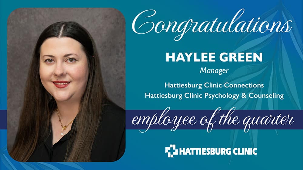 Haylee Green, manager of Hattiesburg Clinic Connections and Hattiesburg Clinic Psychology & Counseling, has been selected as the Hattiesburg Clinic Employee of the Quarter.